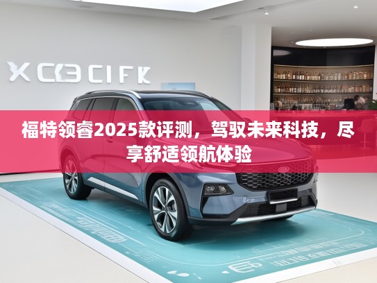 福特领睿2025款评测,驾驭未来科技,尽享舒适领航体验 福特领睿2025款评测,驾驭未来科技,尽享舒适领航体验