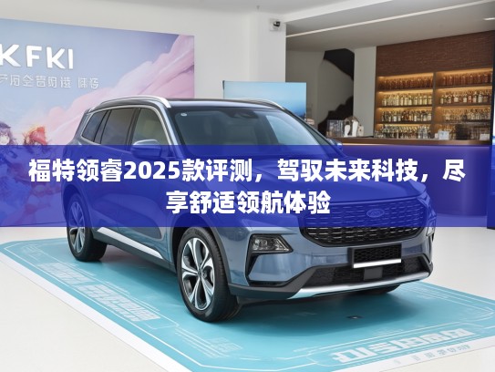 福特领睿2025款评测,驾驭未来科技,尽享舒适领航体验 福特领睿2025款评测,驾驭未来科技,尽享舒适领航体验