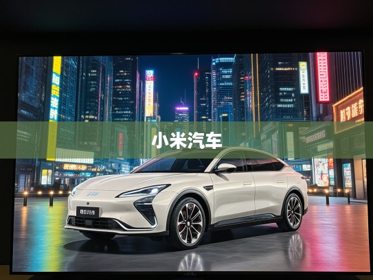 小米汽车挑战期,不畏连亏5年,小米汽车探索未来市场之路解析 小米汽车挑战期,不畏连亏5年,小米汽车探索未来市场之路解析