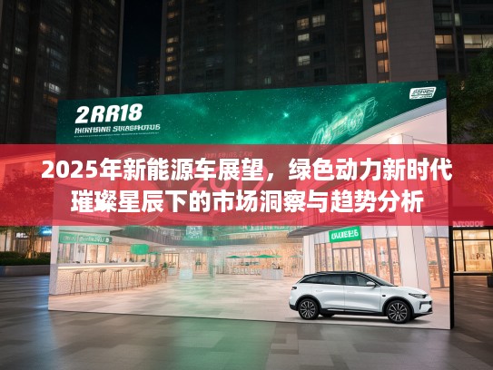2025年新能源车展望,绿色动力新时代璀璨星辰下的市场洞察与趋势分析 2025年新能源车展望,绿色动力新时代璀璨星辰下的市场洞察与趋势分析