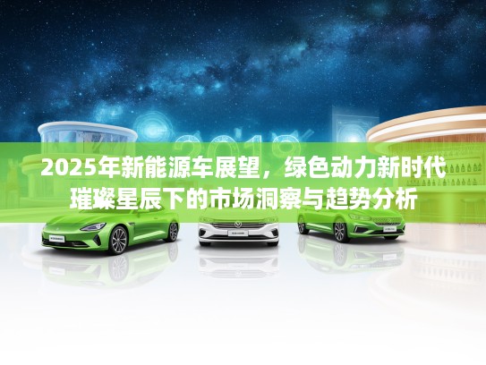 2025年新能源车展望,绿色动力新时代璀璨星辰下的市场洞察与趋势分析 2025年新能源车展望,绿色动力新时代璀璨星辰下的市场洞察与趋势分析