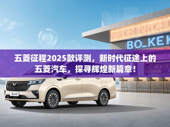 五菱征程2025款评测,新时代征途上的五菱汽车,探寻辉煌新篇章! 五菱征程2025款评测,新时代征途上的五菱汽车,探寻辉煌新篇章!
