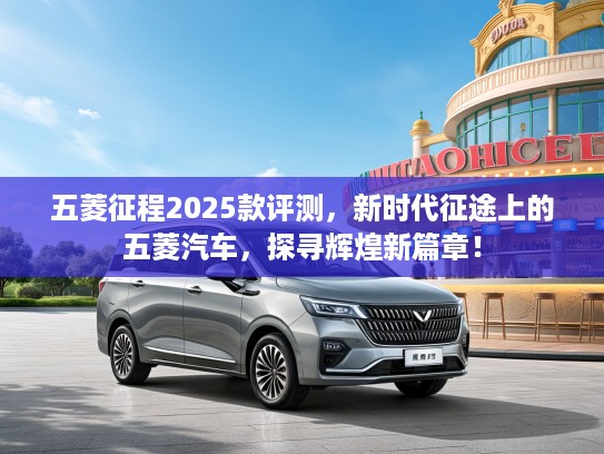五菱征程2025款评测,新时代征途上的五菱汽车,探寻辉煌新篇章! 五菱征程2025款评测,新时代征途上的五菱汽车,探寻辉煌新篇章!