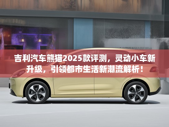 吉利汽车熊猫2025款评测，灵动小车新升级，引领都市生活新潮流解析！