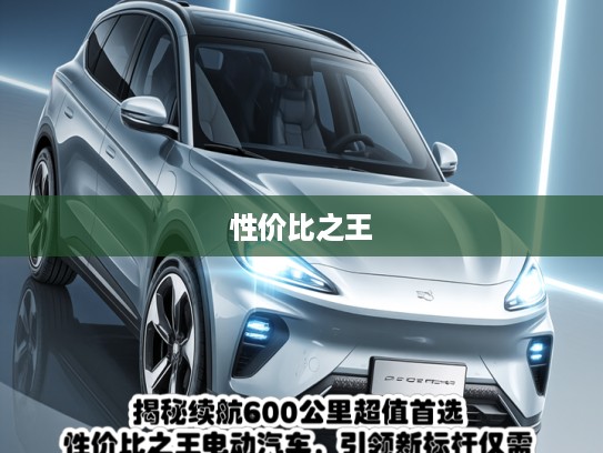 揭秘续航600公里超值首选!性价比之王电动汽车,引领新标杆仅需XX元! 揭秘续航600公里超值首选!性价比之王电动汽车,引领新标杆仅需XX元!