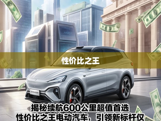 揭秘续航600公里超值首选!性价比之王电动汽车,引领新标杆仅需XX元! 揭秘续航600公里超值首选!性价比之王电动汽车,引领新标杆仅需XX元!