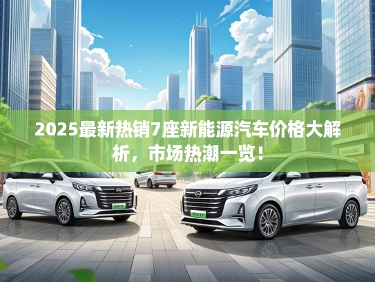 2025最新热销7座新能源汽车价格大解析，市场热潮一览！