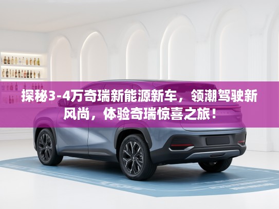 探秘3-4万奇瑞新能源新车，领潮驾驶新风尚，体验奇瑞惊喜之旅！