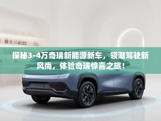 探秘3-4万奇瑞新能源新车，领潮驾驶新风尚，体验奇瑞惊喜之旅！