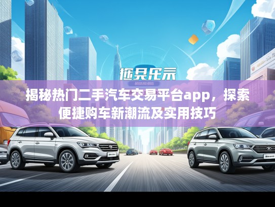 揭秘热门二手汽车交易平台app,探索便捷购车新潮流及实用技巧 揭秘热门二手汽车交易平台app,探索便捷购车新潮流及实用技巧