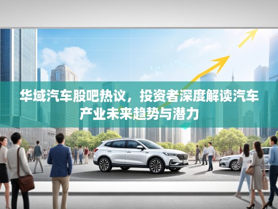 华域汽车股吧热议，投资者深度解读汽车产业未来趋势与潜力