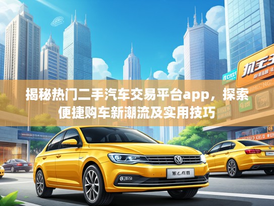 揭秘热门二手汽车交易平台app,探索便捷购车新潮流及实用技巧 揭秘热门二手汽车交易平台app,探索便捷购车新潮流及实用技巧