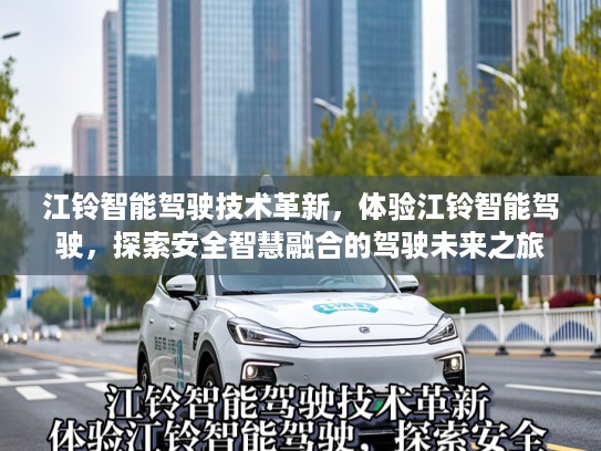 江铃智能驾驶技术革新,体验江铃智能驾驶,探索安全智慧融合的驾驶未来之旅 江铃智能驾驶技术革新,体验江铃智能驾驶,探索安全智慧融合的驾驶未来之旅