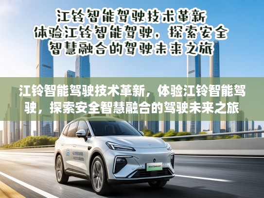 江铃智能驾驶技术革新,体验江铃智能驾驶,探索安全智慧融合的驾驶未来之旅 江铃智能驾驶技术革新,体验江铃智能驾驶,探索安全智慧融合的驾驶未来之旅