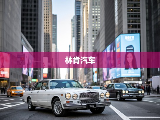 林肯汽车，穿越百年，探索林肯汽车的传奇历程及最新动态
