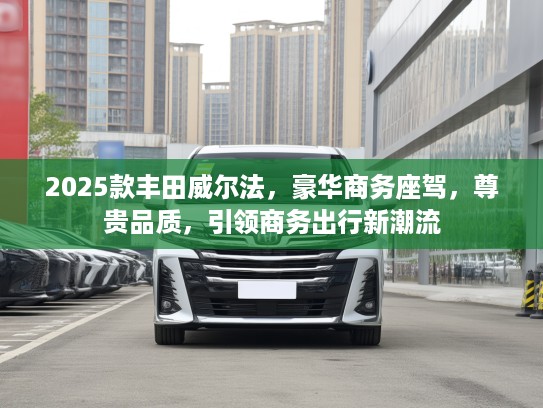 2025款丰田威尔法,豪华商务座驾,尊贵品质,引领商务出行新潮流 2025款丰田威尔法,豪华商务座驾,尊贵品质,引领商务出行新潮流