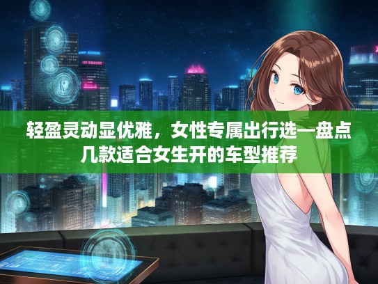 轻盈灵动显优雅，女性专属出行选—盘点几款适合女生开的车型推荐