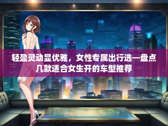 轻盈灵动显优雅，女性专属出行选—盘点几款适合女生开的车型推荐