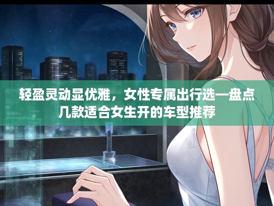 轻盈灵动显优雅，女性专属出行选—盘点几款适合女生开的车型推荐