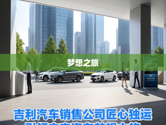 吉利汽车销售公司匠心独运，引领未来汽车梦想之旅