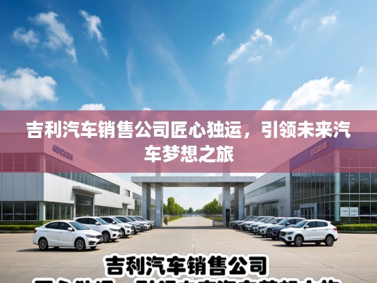 吉利汽车销售公司匠心独运，引领未来汽车梦想之旅