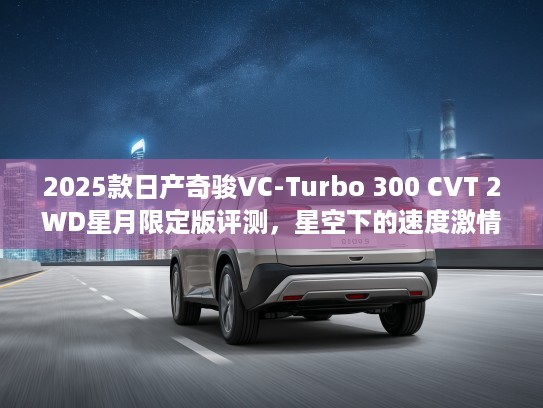 2025款日产奇骏VC-Turbo 300 CVT 2WD星月限定版评测,星空下的速度激情与奢华体验 2025款日产奇骏VC-Turbo 300 CVT 2WD星月限定版评测,星空下的速度激情与奢华体验