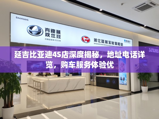 延吉比亚迪4S店深度揭秘，地址电话详览，购车服务体验优