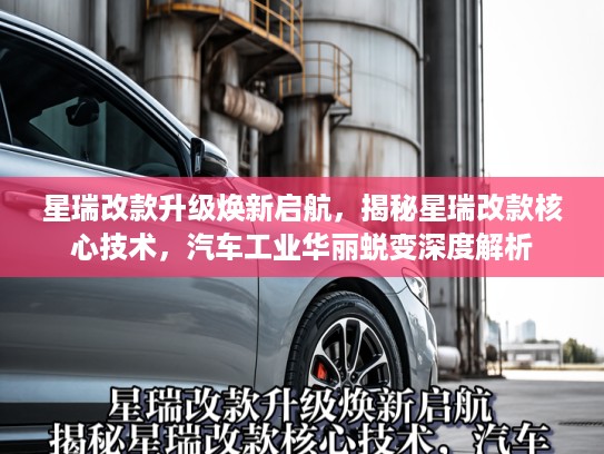 星瑞改款升级焕新启航,揭秘星瑞改款核心技术,汽车工业华丽蜕变深度解析 星瑞改款升级焕新启航,揭秘星瑞改款核心技术,汽车工业华丽蜕变深度解析