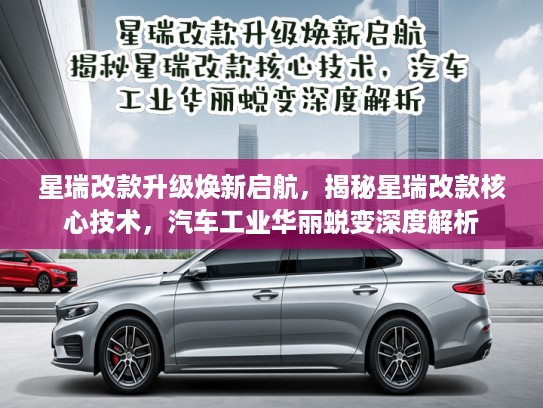 星瑞改款升级焕新启航,揭秘星瑞改款核心技术,汽车工业华丽蜕变深度解析 星瑞改款升级焕新启航,揭秘星瑞改款核心技术,汽车工业华丽蜕变深度解析