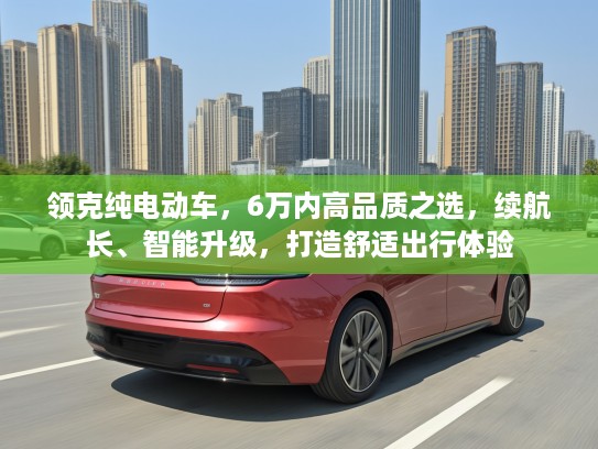 领克纯电动车,6万内高品质之选,续航长、智能升级,打造舒适出行体验 领克纯电动车,6万内高品质之选,续航长、智能升级,打造舒适出行体验