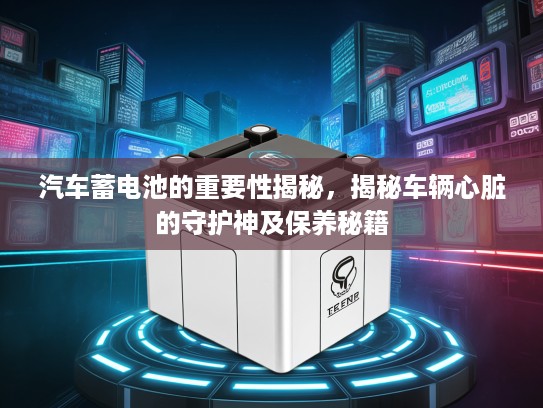 汽车蓄电池的重要性揭秘,揭秘车辆心脏的守护神及保养秘籍 汽车蓄电池的重要性揭秘,揭秘车辆心脏的守护神及保养秘籍