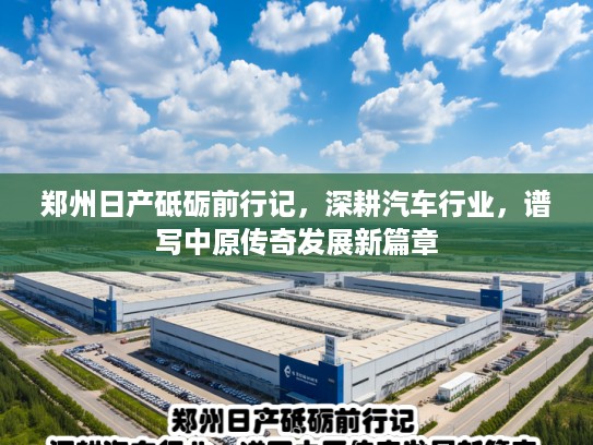 郑州日产砥砺前行记,深耕汽车行业,谱写中原传奇发展新篇章 郑州日产砥砺前行记,深耕汽车行业,谱写中原传奇发展新篇章