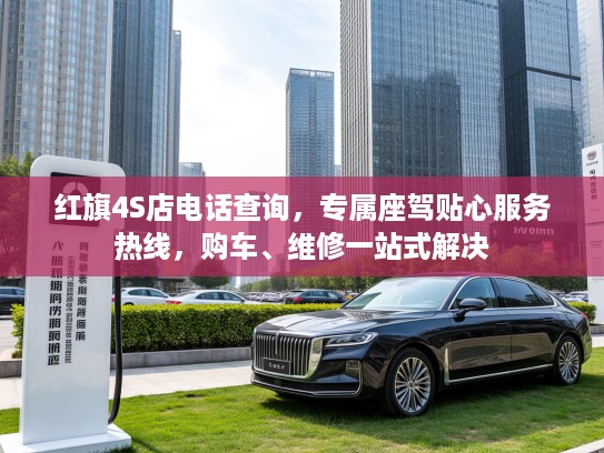 红旗4S店电话查询,专属座驾贴心服务热线,购车、维修一站式解决 红旗4S店电话查询,专属座驾贴心服务热线,购车、维修一站式解决