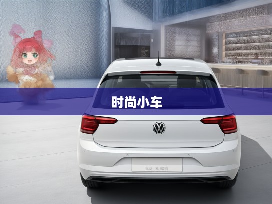 大众汽车Polo解析,经典设计风尚新解,时尚小车引领潮流体验 大众汽车Polo解析,经典设计风尚新解,时尚小车引领潮流体验