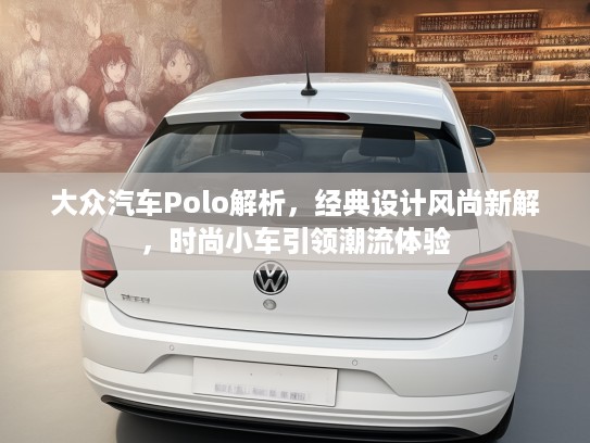 大众汽车Polo解析,经典设计风尚新解,时尚小车引领潮流体验 大众汽车Polo解析,经典设计风尚新解,时尚小车引领潮流体验