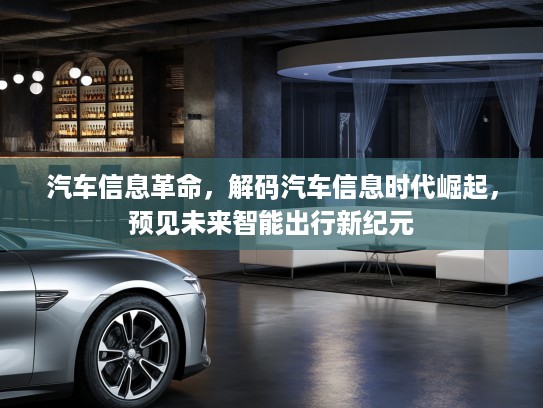 汽车信息革命,解码汽车信息时代崛起,预见未来智能出行新纪元 汽车信息革命,解码汽车信息时代崛起,预见未来智能出行新纪元