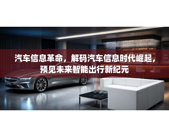 汽车信息革命,解码汽车信息时代崛起,预见未来智能出行新纪元 汽车信息革命,解码汽车信息时代崛起,预见未来智能出行新纪元