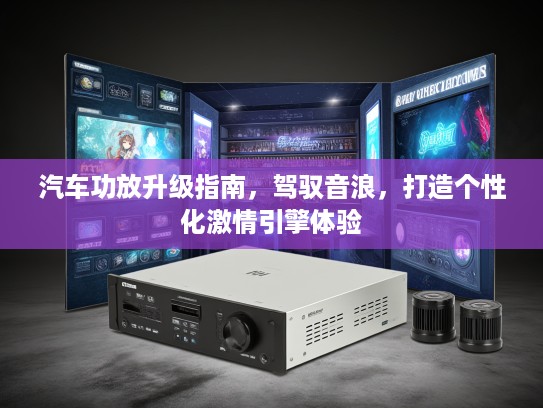 汽车功放升级指南,驾驭音浪,打造个性化激情引擎体验 汽车功放升级指南,驾驭音浪,打造个性化激情引擎体验