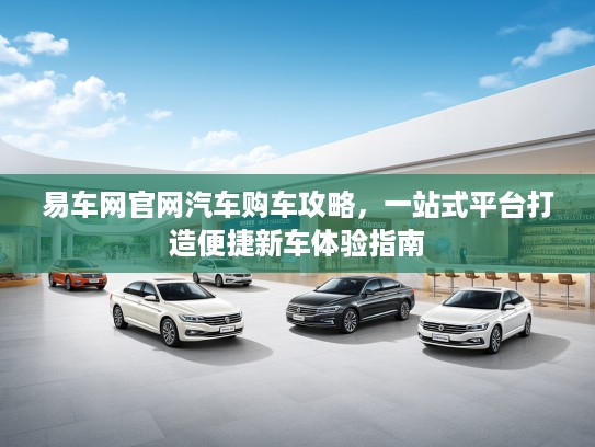 易车网官网汽车购车攻略,一站式平台打造便捷新车体验指南 易车网官网汽车购车攻略,一站式平台打造便捷新车体验指南