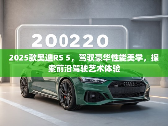 2025款奥迪RS 5,驾驭豪华性能美学,探索前沿驾驶艺术体验 2025款奥迪RS 5,驾驭豪华性能美学,探索前沿驾驶艺术体验