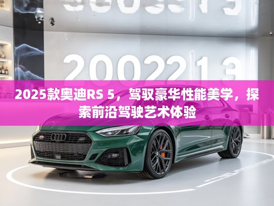 2025款奥迪RS 5,驾驭豪华性能美学,探索前沿驾驶艺术体验 2025款奥迪RS 5,驾驭豪华性能美学,探索前沿驾驶艺术体验
