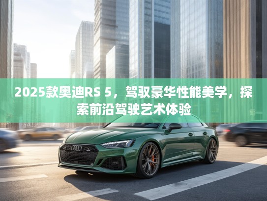 2025款奥迪RS 5,驾驭豪华性能美学,探索前沿驾驶艺术体验 2025款奥迪RS 5,驾驭豪华性能美学,探索前沿驾驶艺术体验