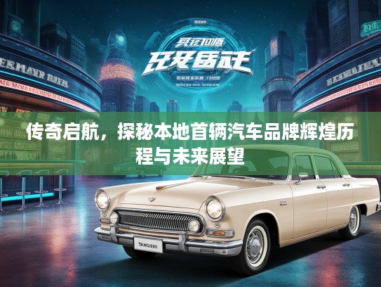 传奇启航,探秘本地首辆汽车品牌辉煌历程与未来展望 传奇启航,探秘本地首辆汽车品牌辉煌历程与未来展望