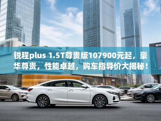 锐程plus 1.5T尊贵版107900元起,豪华尊贵,性能卓越,购车指导价大揭秘! 锐程plus 1.5T尊贵版107900元起,豪华尊贵,性能卓越,购车指导价大揭秘!