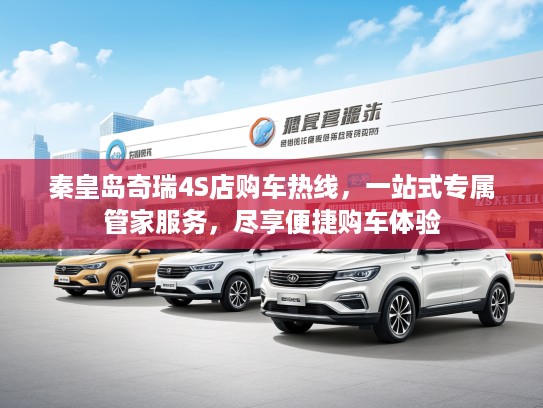 秦皇岛奇瑞4S店购车热线，一站式专属管家服务，尽享便捷购车体验