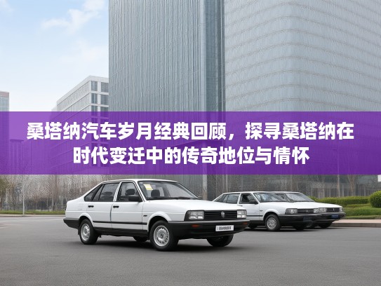 桑塔纳汽车岁月经典回顾,探寻桑塔纳在时代变迁中的传奇地位与情怀 桑塔纳汽车岁月经典回顾,探寻桑塔纳在时代变迁中的传奇地位与情怀