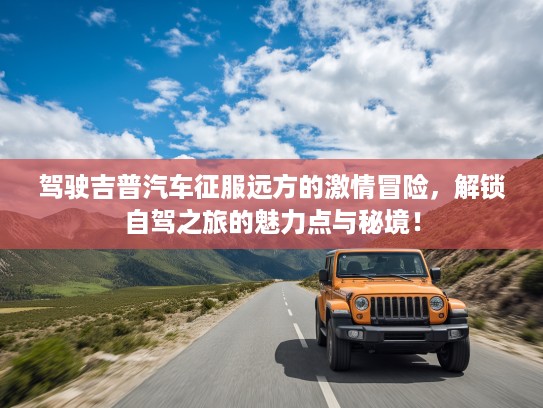 驾驶吉普汽车征服远方的激情冒险,解锁自驾之旅的魅力点与秘境! 驾驶吉普汽车征服远方的激情冒险,解锁自驾之旅的魅力点与秘境!