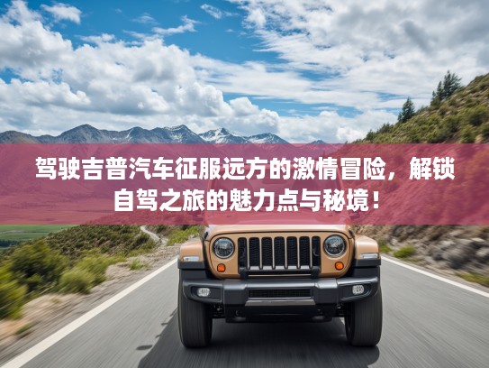 驾驶吉普汽车征服远方的激情冒险,解锁自驾之旅的魅力点与秘境! 驾驶吉普汽车征服远方的激情冒险,解锁自驾之旅的魅力点与秘境!