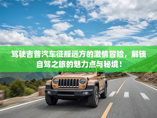 驾驶吉普汽车征服远方的激情冒险,解锁自驾之旅的魅力点与秘境! 驾驶吉普汽车征服远方的激情冒险,解锁自驾之旅的魅力点与秘境!