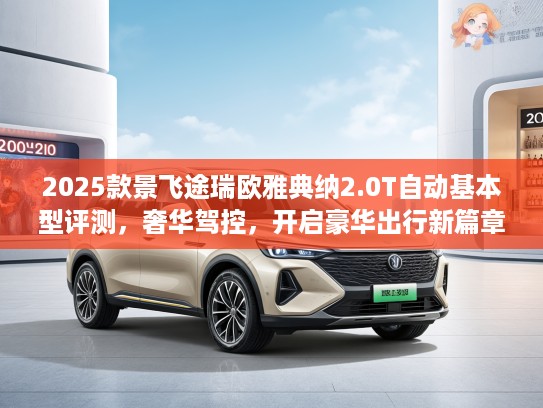 2025款景飞途瑞欧雅典纳2.0T自动基本型评测,奢华驾控,开启豪华出行新篇章 2025款景飞途瑞欧雅典纳2.0T自动基本型评测,奢华驾控,开启豪华出行新篇章